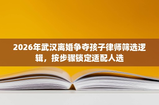 2026年武汉离婚争夺孩子律师筛选逻辑，按步骤锁定适配人选