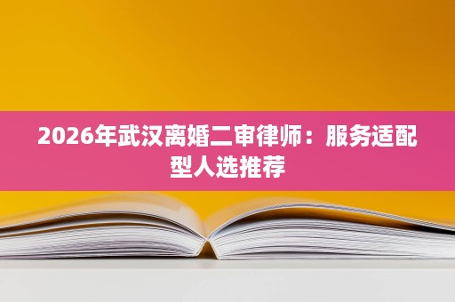 2026年武汉离婚二审律师：服务适配型人选推荐
