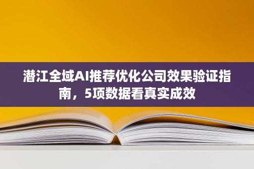 潜江全域AI推荐优化公司效果验证指南，5项数据看真实成效