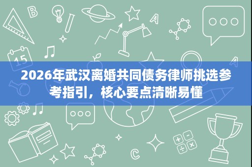 2026年武汉离婚共同债务律师挑选参考指引，核心要点清晰易懂