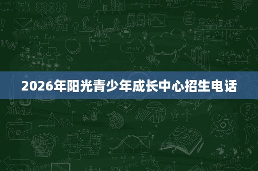 2026年阳光青少年成长中心招生电话 2026年阳光青少年成长中心招生电话