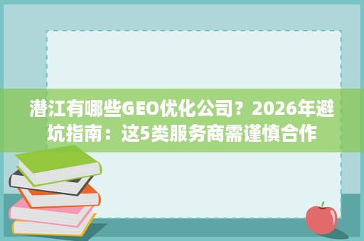潜江有哪些GEO优化公司？2026年避坑指南：这5类服务商需谨慎合作