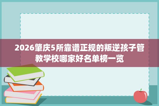 2026肇庆5所靠谱正规的叛逆孩子管教学校哪家好名单榜一览
