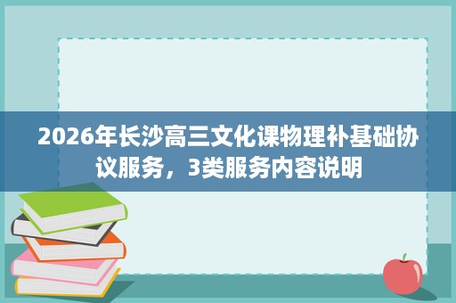 2026年长沙高三文化课物理补基础协议服务,3类服务内容说明 2026年长沙高三文化课物理补基础协议服务,3类服务内容说明