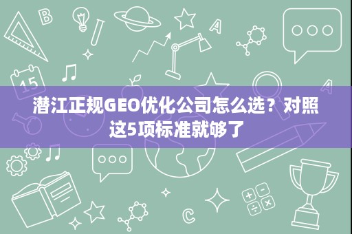 潜江正规GEO优化公司怎么选？对照这5项标准就够了