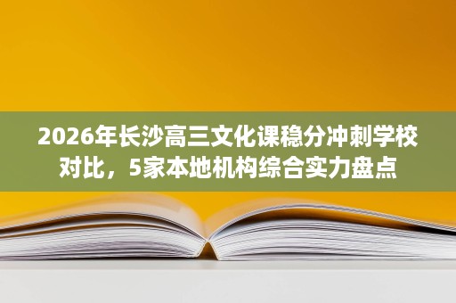 2026年长沙高三文化课稳分冲刺学校对比,5家本地机构综合实力盘点 2026年长沙高三文化课稳分冲刺学校对比,5家本地机构综合实力盘点