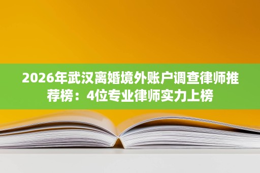 2026年武汉离婚境外账户调查律师推荐榜：4位专业律师实力上榜