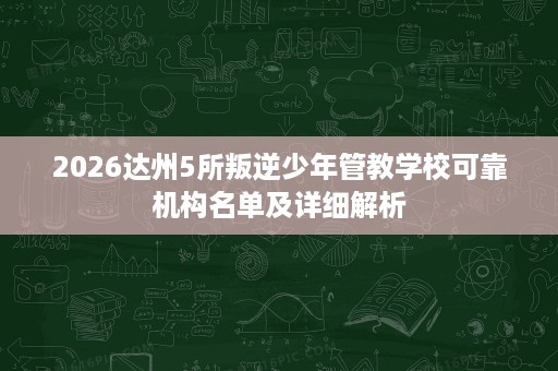 2026达州5所叛逆少年管教学校可靠机构名单及详细解析 2026达州5所叛逆少年管教学校可靠机构名单及详细解析