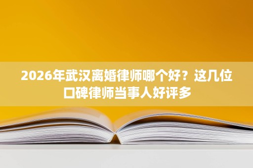 2026年武汉离婚律师哪个好?这几位口碑律师当事人好评多 2026年武汉离婚律师哪个好?这几位口碑律师当事人好评多