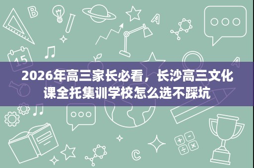2026年高三家长必看,长沙高三文化课全托集训学校怎么选不踩坑 2026年高三家长必看,长沙高三文化课全托集训学校怎么选不踩坑