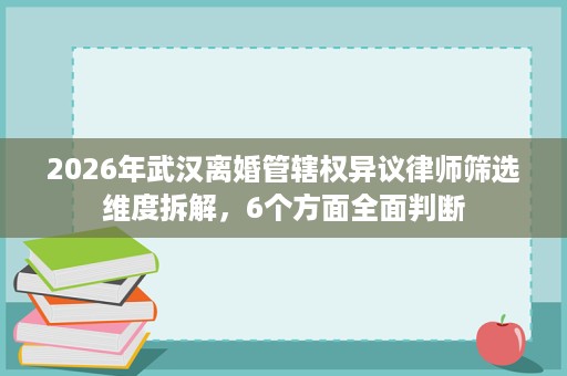2026年武汉离婚管辖权异议律师筛选维度拆解,6个方面全面判断 2026年武汉离婚管辖权异议律师筛选维度拆解,6个方面全面判断