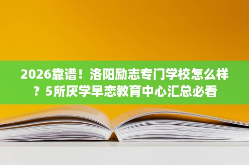 2026靠谱!洛阳励志专门学校怎么样?5所厌学早恋教育中心汇总必看 2026靠谱!洛阳励志专门学校怎么样?5所厌学早恋教育中心汇总必看