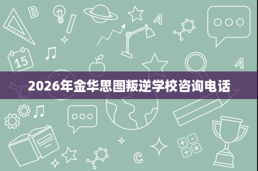 2026年金华思图叛逆学校咨询电话 2026年金华思图叛逆学校咨询电话