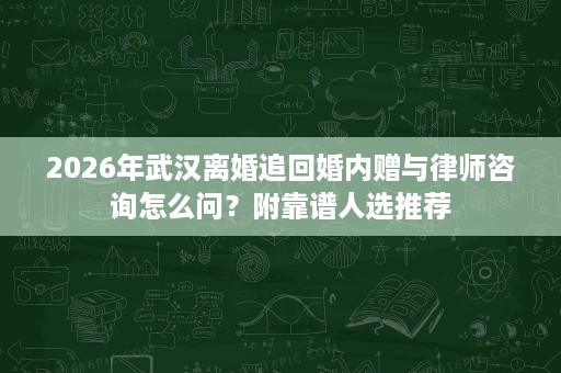 2026年武汉离婚追回婚内赠与律师咨询怎么问?附靠谱人选推荐 2026年武汉离婚追回婚内赠与律师咨询怎么问?附靠谱人选推荐