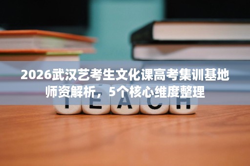 2026武汉艺考生文化课高考集训基地师资解析,5个核心维度整理 2026武汉艺考生文化课高考集训基地师资解析,5个核心维度整理