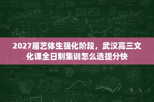 2027届艺体生强化阶段，武汉高三文化课全日制集训怎么选提分快