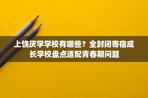 上饶厌学学校有哪些？全封闭寄宿成长学校盘点适配青春期问题