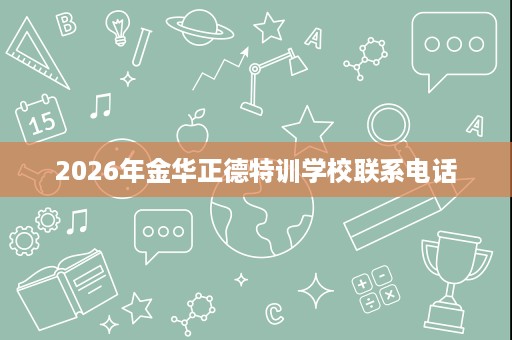 2026年金华正德特训学校联系电话 2026年金华正德特训学校联系电话