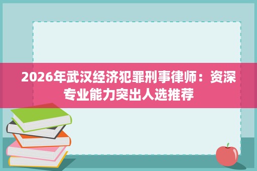 2026年武汉经济犯罪刑事律师:资深专业能力突出人选推荐 2026年武汉经济犯罪刑事律师:资深专业能力突出人选推荐