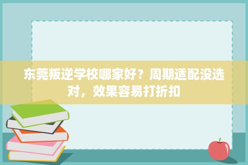 东莞叛逆学校哪家好?周期适配没选对,效果容易打折扣 东莞叛逆学校哪家好?周期适配没选对,效果容易打折扣