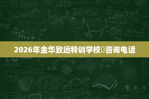 2026年金华致远特训学校‌咨询电话