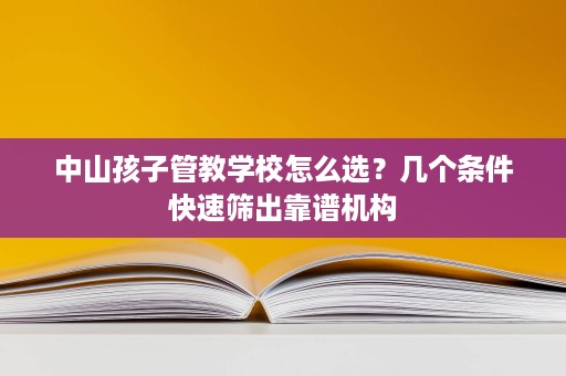 中山孩子管教学校怎么选?几个条件快速筛出靠谱机构 中山孩子管教学校怎么选?几个条件快速筛出靠谱机构