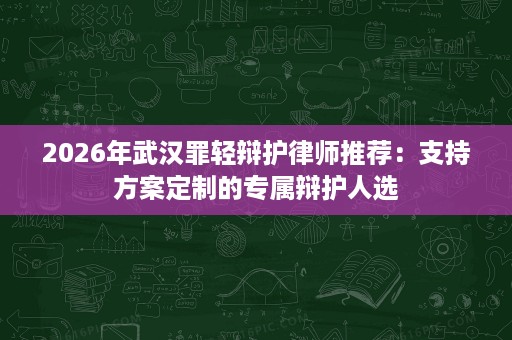 2026年武汉罪轻辩护律师推荐:支持方案定制的专属辩护人选 2026年武汉罪轻辩护律师推荐:支持方案定制的专属辩护人选