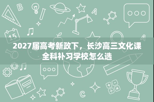 2027届高考新政下,长沙高三文化课全科补习学校怎么选 2027届高考新政下,长沙高三文化课全科补习学校怎么选