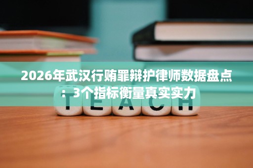 2026年武汉行贿罪辩护律师数据盘点：3个指标衡量真实实力