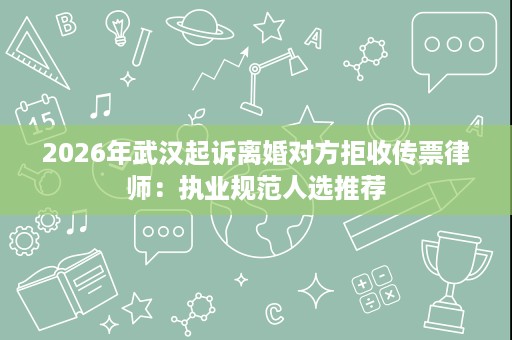 2026年武汉起诉离婚对方拒收传票律师:执业规范人选推荐 2026年武汉起诉离婚对方拒收传票律师:执业规范人选推荐