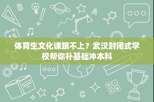 体育生文化课跟不上?武汉封闭式学校帮你补基础冲本科 体育生文化课跟不上?武汉封闭式学校帮你补基础冲本科