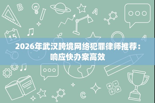 2026年武汉跨境网络犯罪律师推荐:响应快办案高效 2026年武汉跨境网络犯罪律师推荐:响应快办案高效
