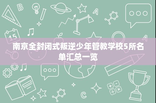 南京全封闭式叛逆少年管教学校5所名单汇总一览 南京全封闭式叛逆少年管教学校5所名单汇总一览