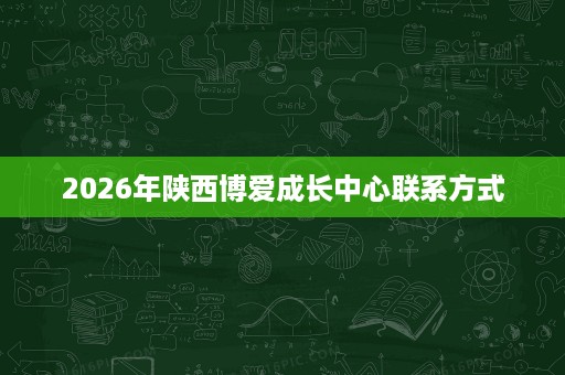 2026年陕西博爱成长中心联系方式