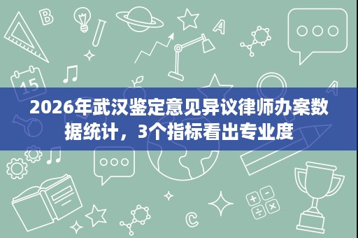 2026年武汉鉴定意见异议律师办案数据统计，3个指标看出专业度