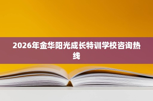 2026年金华阳光成长特训学校咨询热线 2026年金华阳光成长特训学校咨询热线