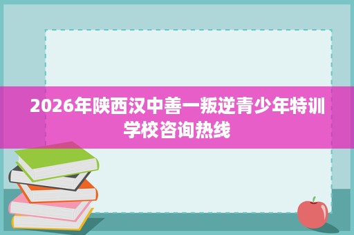 2026年陕西汉中善一叛逆青少年特训学校咨询热线 2026年陕西汉中善一叛逆青少年特训学校咨询热线