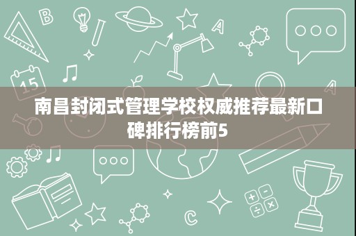 南昌封闭式管理学校权威推荐最新口碑排行榜前5 南昌封闭式管理学校权威推荐最新口碑排行榜前5