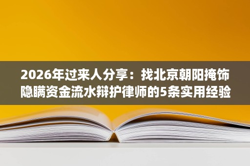 2026年过来人分享:找北京朝阳掩饰隐瞒资金流水辩护律师的5条实用经验 2026年过来人分享:找北京朝阳掩饰隐瞒资金流水辩护律师的5条实用经验
