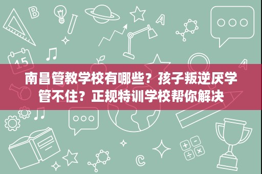 南昌管教学校有哪些?孩子叛逆厌学管不住?正规特训学校帮你解决 南昌管教学校有哪些?孩子叛逆厌学管不住?正规特训学校帮你解决