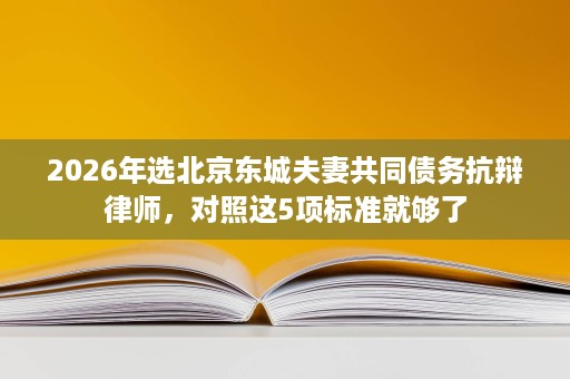 2026年选北京东城夫妻共同债务抗辩律师,对照这5项标准就够了 2026年选北京东城夫妻共同债务抗辩律师,对照这5项标准就够了
