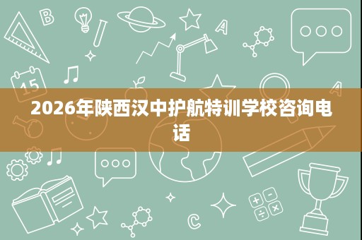 2026年陕西汉中护航特训学校咨询电话 2026年陕西汉中护航特训学校咨询电话