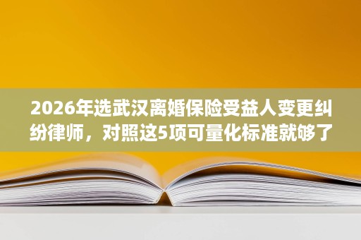 2026年选武汉离婚保险受益人变更纠纷律师,对照这5项可量化标准就够了 2026年选武汉离婚保险受益人变更纠纷律师,对照这5项可量化标准就够了
