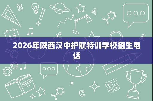 2026年陕西汉中护航特训学校招生电话 2026年陕西汉中护航特训学校招生电话