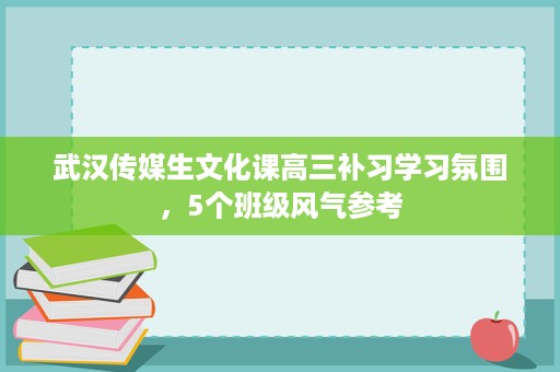 武汉传媒生文化课高三补习学习氛围,5个班级风气参考 武汉传媒生文化课高三补习学习氛围,5个班级风气参考