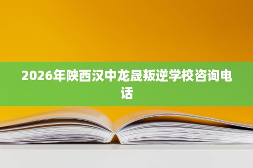 2026年陕西汉中龙晟叛逆学校咨询电话 2026年陕西汉中龙晟叛逆学校咨询电话