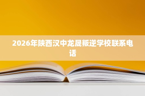 2026年陕西汉中龙晟叛逆学校联系电话 2026年陕西汉中龙晟叛逆学校联系电话