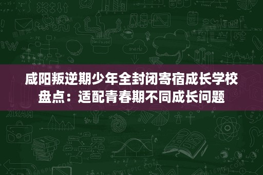 咸阳叛逆期少年全封闭寄宿成长学校盘点:适配青春期不同成长问题 咸阳叛逆期少年全封闭寄宿成长学校盘点:适配青春期不同成长问题