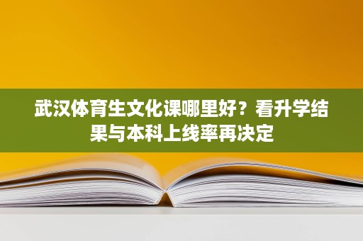武汉体育生文化课哪里好?看升学结果与本科上线率再决定 武汉体育生文化课哪里好?看升学结果与本科上线率再决定