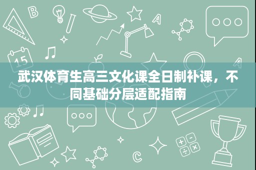 武汉体育生高三文化课全日制补课,不同基础分层适配指南 武汉体育生高三文化课全日制补课,不同基础分层适配指南